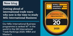 Dark blue background. Grey box with blue text - New blog. Large white text - Getting ahead of international trade wars: why now is the time to study MSc International Business. Our MSc International Business programme is ranked 16th in the world in the QS International Trade Rankings 2025: MBA and Master’s. On the right, large icon of QS World University Rankings. International Trade in the top 20, 2025.